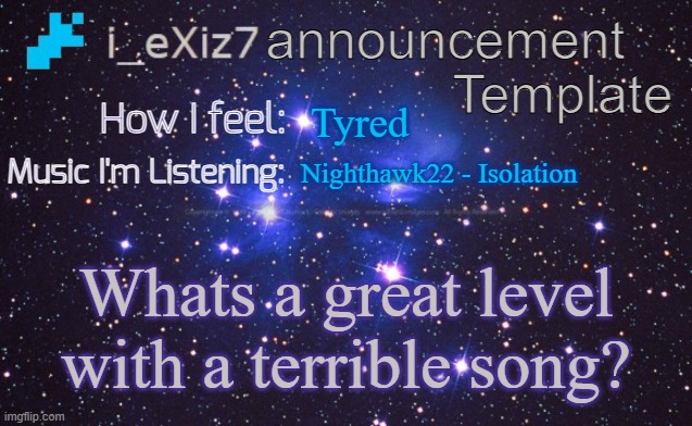 i_eXiz7 announcement template | Tyred; Nighthawk22 - Isolation; Whats a great level with a terrible song? | image tagged in i_exiz7 announcement template | made w/ Imgflip meme maker