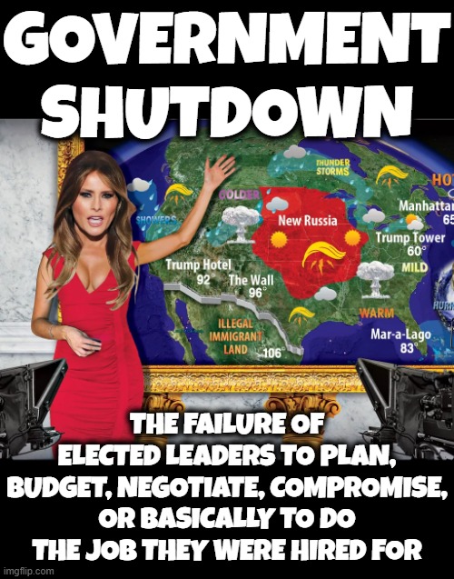 GOVERNMENT SHUTDOWN | GOVERNMENT SHUTDOWN; THE FAILURE OF ELECTED LEADERS TO PLAN, BUDGET, NEGOTIATE, COMPROMISE, OR BASICALLY TO DO THE JOB THEY WERE HIRED FOR | image tagged in government shutdown,failure,trump,bankruptcy,loser,unfit | made w/ Imgflip meme maker