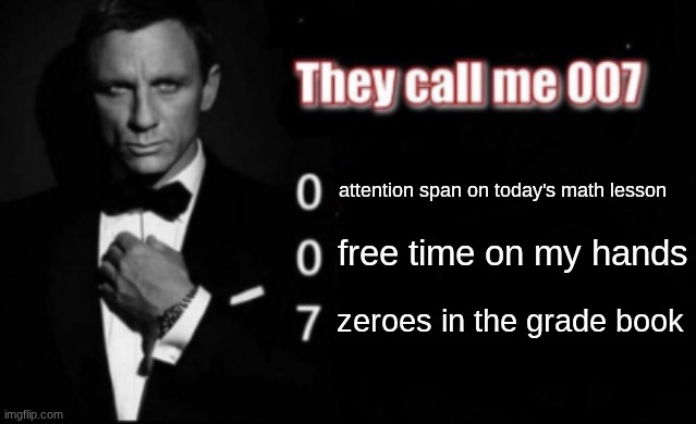 I'm literally him bro | attention span on today's math lesson; free time on my hands; zeroes in the grade book | image tagged in they call me 007 | made w/ Imgflip meme maker