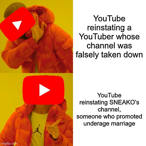 YouTube Memes #04 | YouTube reinstating a YouTuber whose channel was falsely taken down; YouTube reinstating SNEAKO’s channel, someone who promoted underage marriage | image tagged in memes,drake hotline bling | made w/ Imgflip meme maker