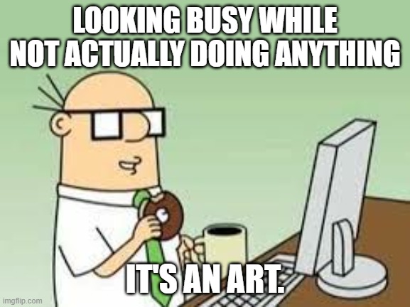 LOOKING BUSY WHILE NOT ACTUALLY DOING ANYTHING IT'S AN ART. | image tagged in dilbert wally | made w/ Imgflip meme maker