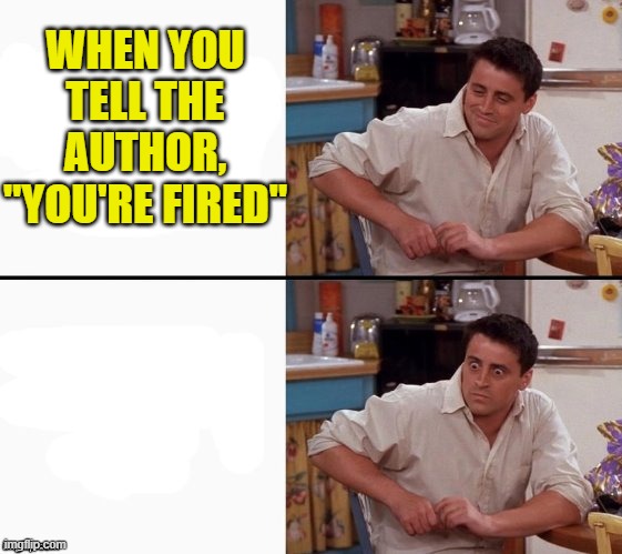 Comprehending Joey | WHEN YOU TELL THE AUTHOR, "YOU'RE FIRED" | image tagged in comprehending joey | made w/ Imgflip meme maker