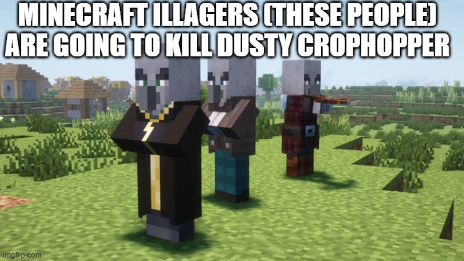 Illagers | MINECRAFT ILLAGERS (THESE PEOPLE) ARE GOING TO KILL DUSTY CROPHOPPER | image tagged in illagers | made w/ Imgflip meme maker