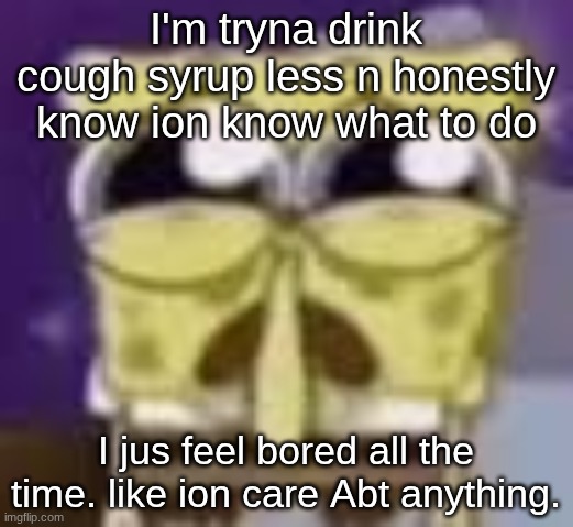 Spunchbop all sad n shit | I'm tryna drink cough syrup less n honestly know ion know what to do; I jus feel bored all the time. like ion care Abt anything. | image tagged in spunchbop all sad n shit | made w/ Imgflip meme maker
