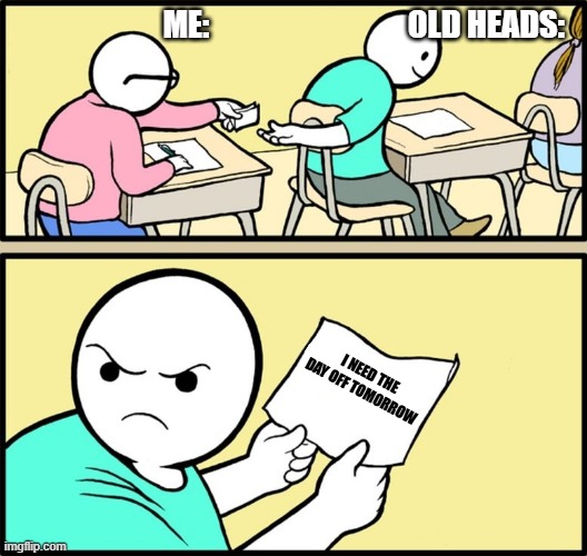 and the note read... | OLD HEADS:; ME:; I NEED THE DAY OFF TOMORROW | image tagged in and the note read | made w/ Imgflip meme maker