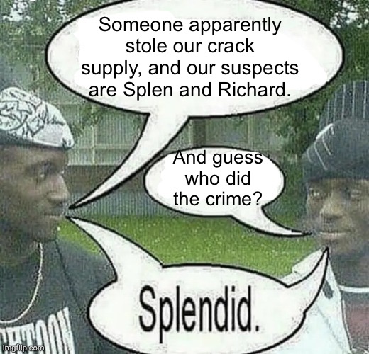 . | Someone apparently stole our crack supply, and our suspects are Splen and Richard. And guess who did the crime? | made w/ Imgflip meme maker