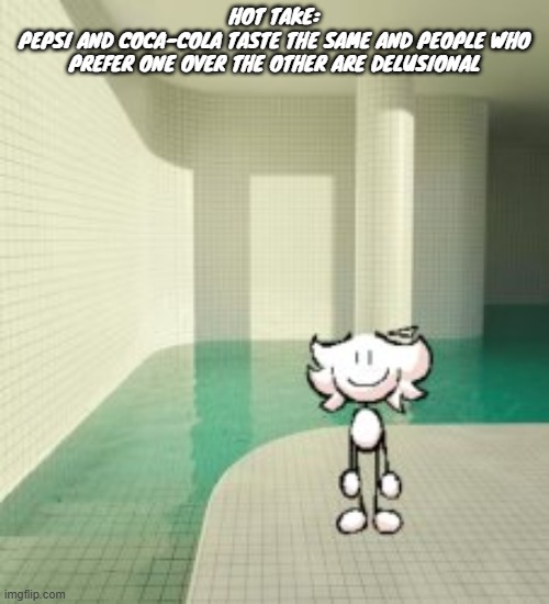 HOT TAKE:
PEPSI AND COCA-COLA TASTE THE SAME AND PEOPLE WHO PREFER ONE OVER THE OTHER ARE DELUSIONAL | made w/ Imgflip meme maker