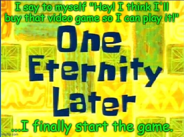 I really need to catch up. (SpongeBob Time Later Meme) | I say to myself "Hey! I think I'll buy that video game so I can play it!"; ...I finally start the game. | image tagged in spongebob time later | made w/ Imgflip meme maker