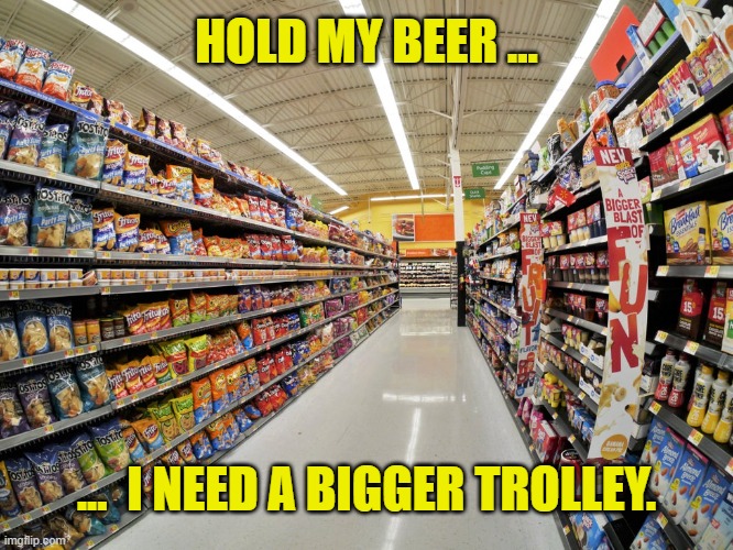 Junk Food Aisle | HOLD MY BEER ... ...  I NEED A BIGGER TROLLEY. | image tagged in junk food aisle | made w/ Imgflip meme maker