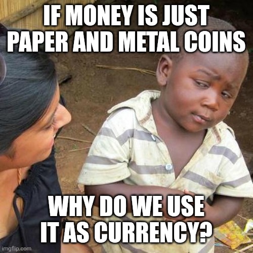 Third World Skeptical Kid Meme | IF MONEY IS JUST PAPER AND METAL COINS; WHY DO WE USE IT AS CURRENCY? | image tagged in memes,third world skeptical kid | made w/ Imgflip meme maker
