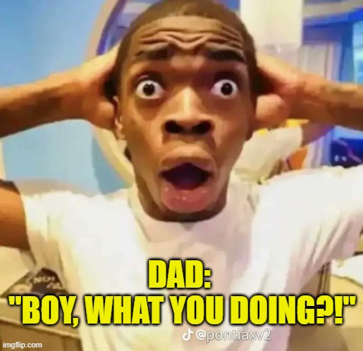 Shocked black guy | DAD: 
"BOY, WHAT YOU DOING?!" | image tagged in shocked black guy | made w/ Imgflip meme maker