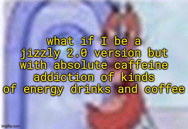 because funy | what if I be a jizzly 2.0 version but with absolute caffeine addiction of kinds of energy drinks and coffee | image tagged in 4k hd mr krabs | made w/ Imgflip meme maker