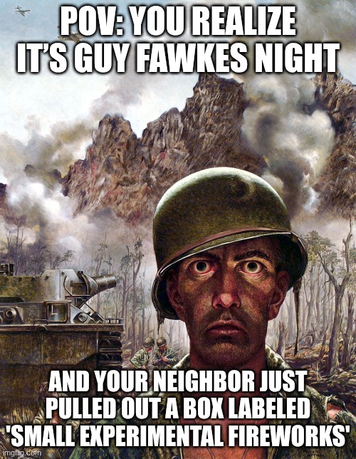 1000 yard stare | POV: YOU REALIZE IT’S GUY FAWKES NIGHT; AND YOUR NEIGHBOR JUST PULLED OUT A BOX LABELED 'SMALL EXPERIMENTAL FIREWORKS' | image tagged in 1000 yard stare | made w/ Imgflip meme maker