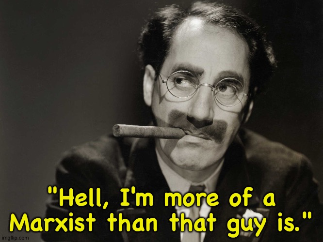 Thoughtful Groucho | "Hell, I'm more of a Marxist than that guy is." | image tagged in thoughtful groucho | made w/ Imgflip meme maker