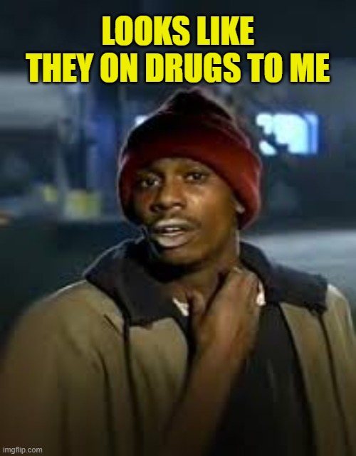 LOOKS LIKE THEY ON DRUGS TO ME | image tagged in drug addict | made w/ Imgflip meme maker