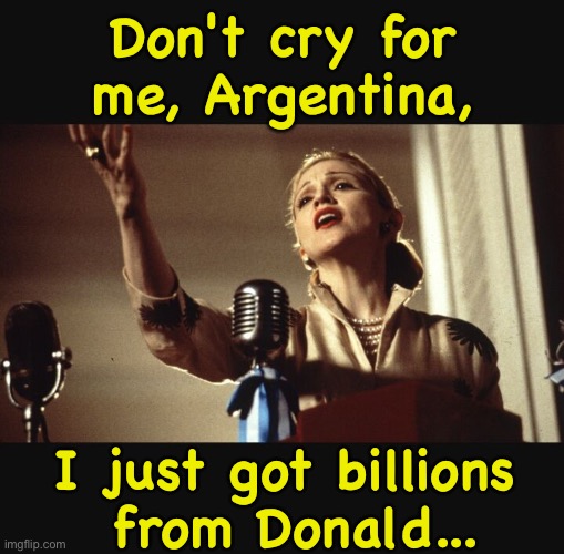 Gotta lotta bucks | Don't cry for me, Argentina, I just got billions
 from Donald... | image tagged in madonna evita | made w/ Imgflip meme maker