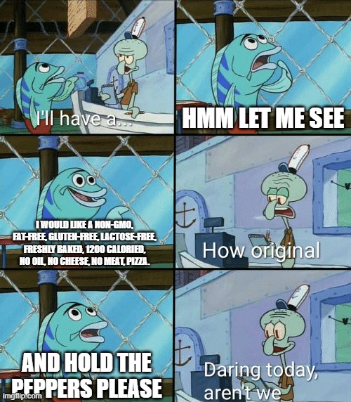 Daring today, aren't we squidward | HMM LET ME SEE; I WOULD LIKE A NON-GMO, FAT-FREE, GLUTEN-FREE, LACTOSE-FREE, FRESHLY BAKED, 1200 CALORIED, NO OIL, NO CHEESE, NO MEAT, PIZZA. AND HOLD THE PEPPERS PLEASE | image tagged in daring today aren't we squidward | made w/ Imgflip meme maker