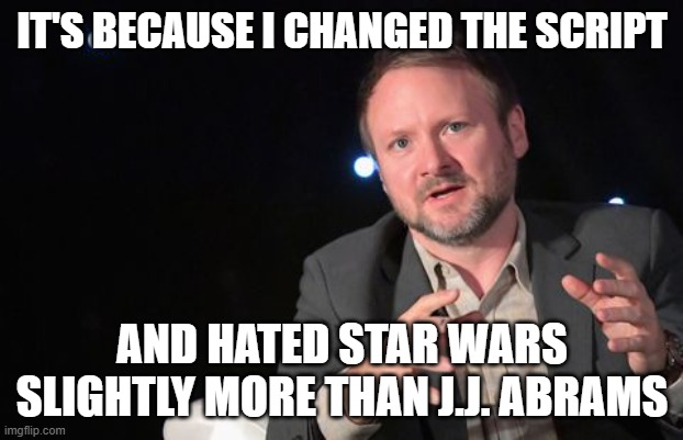 Rian Johnson | IT'S BECAUSE I CHANGED THE SCRIPT AND HATED STAR WARS SLIGHTLY MORE THAN J.J. ABRAMS | image tagged in rian johnson | made w/ Imgflip meme maker