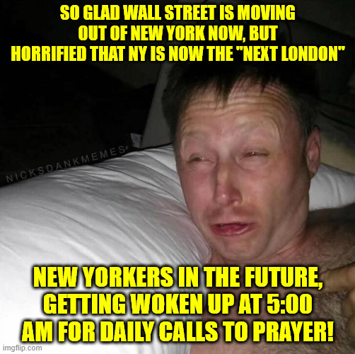 SO GLAD WALL STREET IS MOVING OUT OF NEW YORK NOW, BUT HORRIFIED THAT NY IS NOW THE "NEXT LONDON"; NEW YORKERS IN THE FUTURE, GETTING WOKEN UP AT 5:00 AM FOR DAILY CALLS TO PRAYER! | made w/ Imgflip meme maker