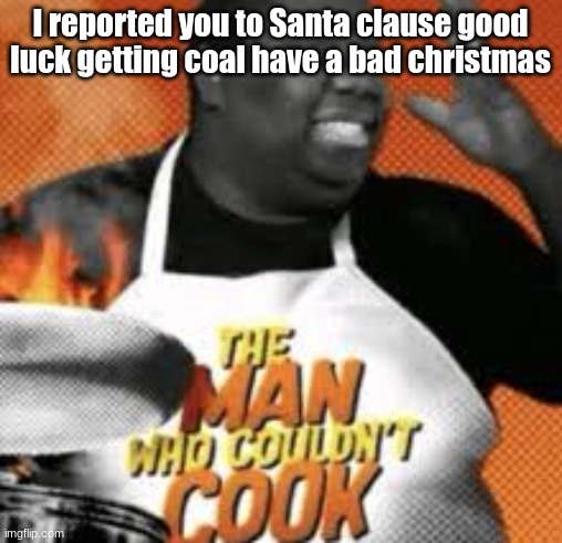 The man who couldn't cook | I reported you to Santa clause good luck getting coal have a bad christmas | image tagged in the man who couldn't cook | made w/ Imgflip meme maker