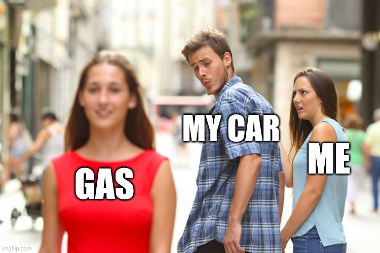 Distracted Boyfriend | MY CAR; ME; GAS | image tagged in memes,distracted boyfriend | made w/ Imgflip meme maker