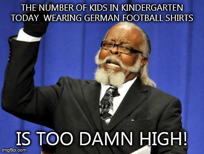 We live in Germany... | THE NUMBER OF KIDS IN KINDERGARTEN TODAY  WEARING GERMAN FOOTBALL SHIRTS  IS TOO DAMN HIGH! | image tagged in memes,too damn high | made w/ Imgflip meme maker