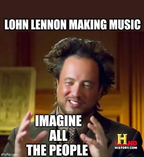 Ancient Aliens | LOHN LENNON MAKING MUSIC; IMAGINE ALL THE PEOPLE | image tagged in memes,ancient aliens | made w/ Imgflip meme maker