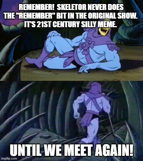Remember there is no Remember! | REMEMBER!  SKELETOR NEVER DOES THE "REMEMBER" BIT IN THE ORIGINAL SHOW. 
IT'S 21ST CENTURY SILLY MEME. UNTIL WE MEET AGAIN! | image tagged in skeletor disturbing facts | made w/ Imgflip meme maker
