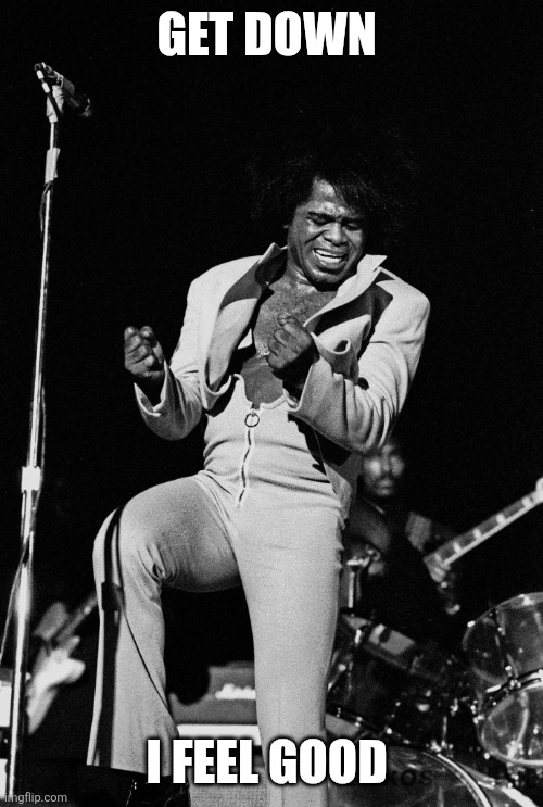 I feel good | GET DOWN; I FEEL GOOD | image tagged in james brown get down,funny memes | made w/ Imgflip meme maker