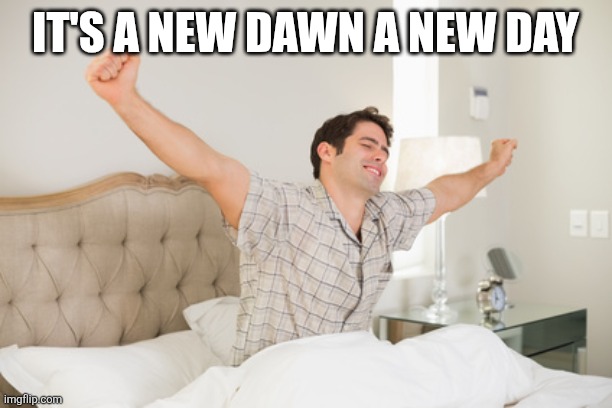 A new Dawn a new Day | IT'S A NEW DAWN A NEW DAY | image tagged in wake up,funny memes | made w/ Imgflip meme maker