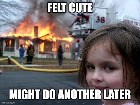 Disaster Girl | FELT CUTE; MIGHT DO ANOTHER LATER | image tagged in memes,disaster girl | made w/ Imgflip meme maker