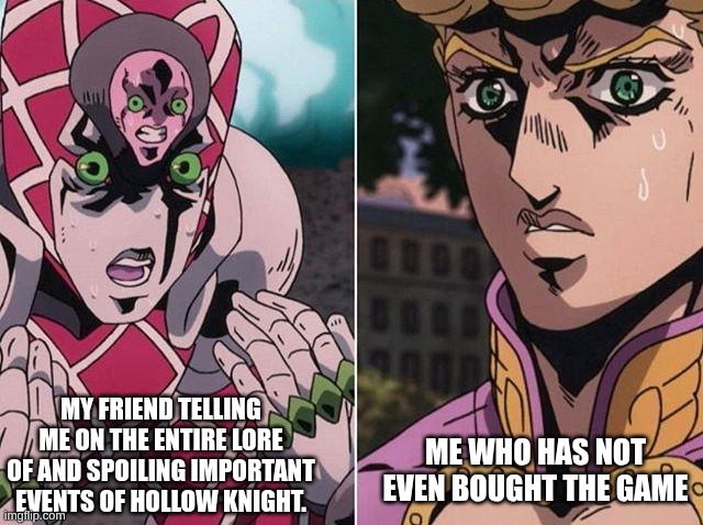Concerned Giorno | ME WHO HAS NOT EVEN BOUGHT THE GAME; MY FRIEND TELLING ME ON THE ENTIRE LORE OF AND SPOILING IMPORTANT EVENTS OF HOLLOW KNIGHT. | image tagged in concerned giorno,hollow knight | made w/ Imgflip meme maker