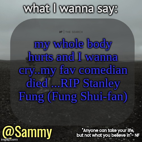 NF temp (TYSM immadoxxyou) | my whole body hurts and I wanna cry..my fav comedian died ...RIP Stanley Fung (Fung Shui-fan) | image tagged in nf temp tysm immadoxxyou | made w/ Imgflip meme maker