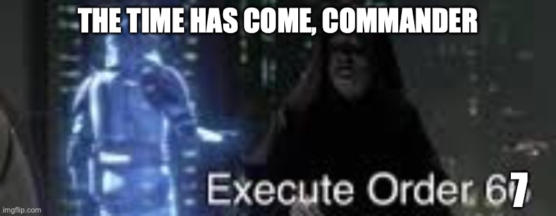 Execute Order 66 with text | THE TIME HAS COME, COMMANDER; 7 | image tagged in execute order 66 with text | made w/ Imgflip meme maker