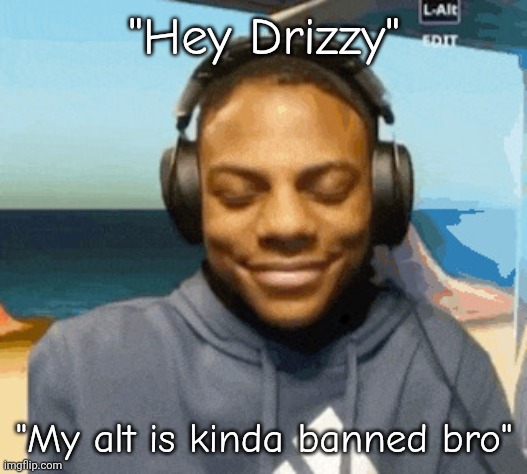 . | "Hey Drizzy"; "My alt is kinda banned bro" | image tagged in speed laughing | made w/ Imgflip meme maker