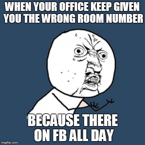 Y U No Meme | WHEN YOUR OFFICE KEEP GIVEN YOU THE WRONG ROOM NUMBER BECAUSE THERE ON FB ALL DAY | image tagged in memes,y u no | made w/ Imgflip meme maker