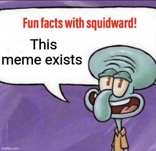 Fun Facts with Squidward | This meme exists | image tagged in fun facts with squidward | made w/ Imgflip meme maker