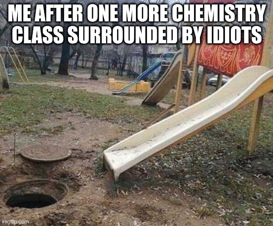 *XXXTentacion intensifies* | ME AFTER ONE MORE CHEMISTRY CLASS SURROUNDED BY IDIOTS | image tagged in slide to sewer | made w/ Imgflip meme maker