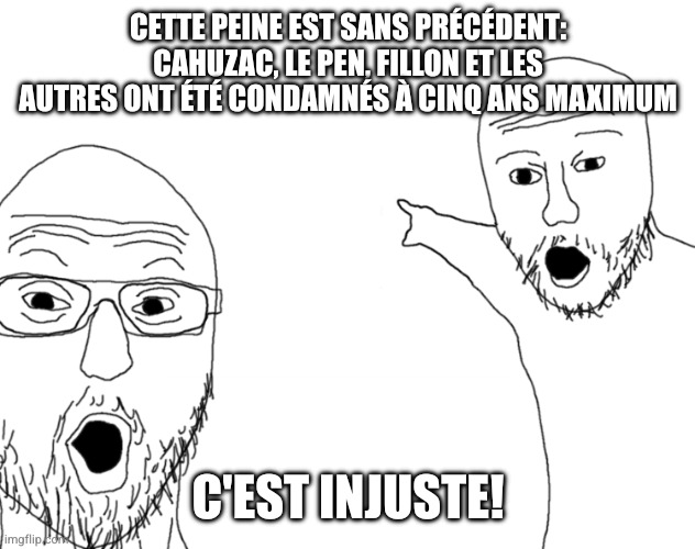 Soyjak Pointing | CETTE PEINE EST SANS PRÉCÉDENT: CAHUZAC, LE PEN, FILLON ET LES AUTRES ONT ÉTÉ CONDAMNÉS À CINQ ANS MAXIMUM; C'EST INJUSTE! | image tagged in soyjak pointing | made w/ Imgflip meme maker