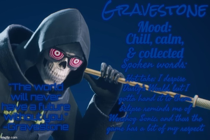 Hot take #1 | Chill, calm, & collected; Hot take: I despise Dusty's World, but I gotta hand it to them. Eclipse reminds me of Werehog Sonic, so the game earns a bit of my respect. | image tagged in gravestone's announcement temp | made w/ Imgflip meme maker