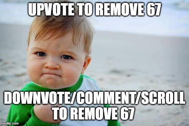 Just get rid of 67 (that's the point) | UPVOTE TO REMOVE 67; DOWNVOTE/COMMENT/SCROLL TO REMOVE 67 | image tagged in memes,success kid original | made w/ Imgflip meme maker