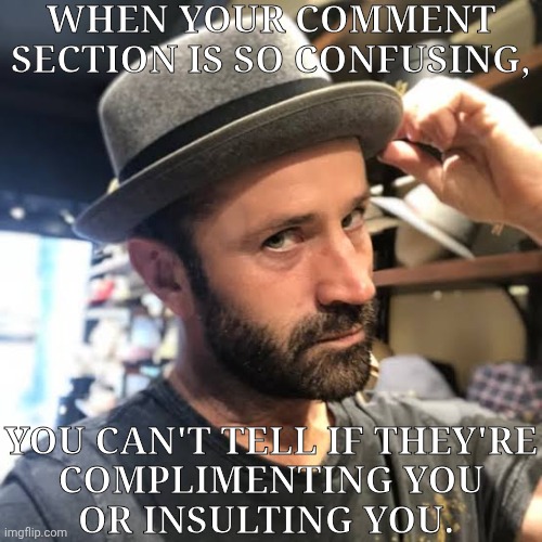 Meerp.... :/ | WHEN YOUR COMMENT SECTION IS SO CONFUSING, YOU CAN'T TELL IF THEY'RE
COMPLIMENTING YOU
OR INSULTING YOU. | image tagged in adam fergus tips his hat,oki,what the fuck,confusion,what is this | made w/ Imgflip meme maker