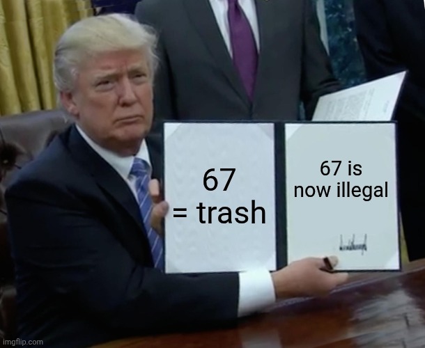 Trump Bill Signing Meme | 67 = trash; 67 is now illegal | image tagged in memes,trump bill signing | made w/ Imgflip meme maker