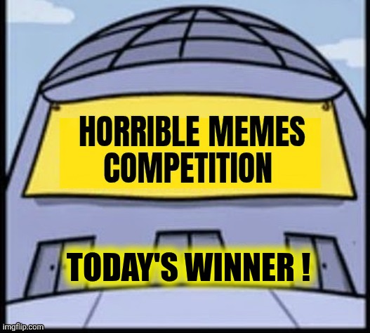 Horrible memes | TODAY'S WINNER ! | image tagged in horrible memes | made w/ Imgflip meme maker