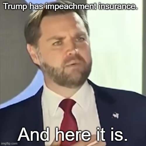 Trump's Impeachment Insurance | Trump has impeachment insurance. And here it is. | image tagged in donald trump,jd vance,i hate maga,maga sucks | made w/ Imgflip meme maker