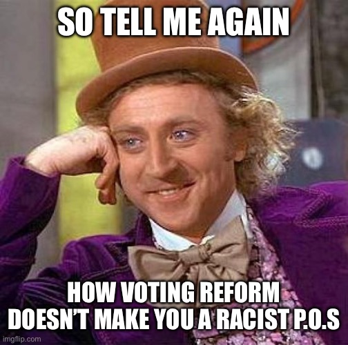 Creepy Condescending Wonka Meme | SO TELL ME AGAIN; HOW VOTING REFORM DOESN’T MAKE YOU A RACIST P.O.S | image tagged in memes,creepy condescending wonka | made w/ Imgflip meme maker