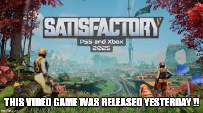 Satisfactory video games came out yesterday on PS5 and Xbox.  PlayStation | THIS VIDEO GAME WAS RELEASED YESTERDAY !! | image tagged in games,video games,ps5,xbox,playstation,computer games | made w/ Imgflip meme maker