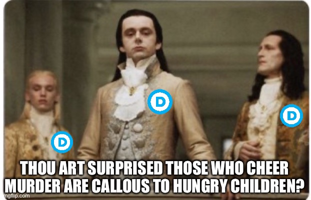 Superior Royalty | THOU ART SURPRISED THOSE WHO CHEER MURDER ARE CALLOUS TO HUNGRY CHILDREN? | image tagged in superior royalty | made w/ Imgflip meme maker