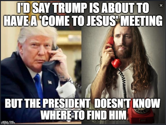 Trump Jesus | I'D SAY TRUMP IS ABOUT TO HAVE A 'COME TO JESUS' MEETING; BUT THE PRESIDENT  DOESN'T KNOW 
WHERE TO FIND HIM | image tagged in trump jesus convo | made w/ Imgflip meme maker