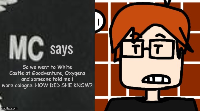 MC wears cologne regularly since June 2025, The creator confirms. | So we went to White Castle at Goodventure, Oxygena and someone told me i wore cologne. HOW DID SHE KNOW? | image tagged in mc says,cologne,white castle,oxygena,mc,moscovio may | made w/ Imgflip meme maker